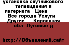 установка спутникового телевидения и интернета › Цена ­ 500 - Все города Услуги » Другие   . Кировская обл.,Луговые д.